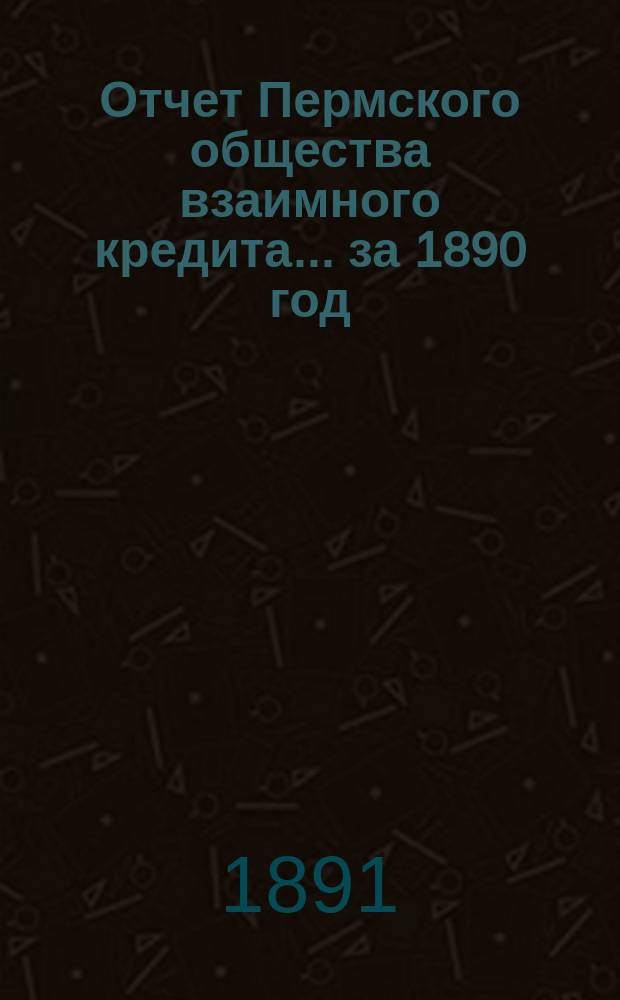 Отчет Пермского общества взаимного кредита... ... за 1890 год