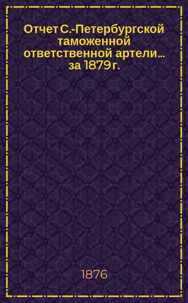 Отчет С.-Петербургской таможенной ответственной артели... ... за 1879 г.