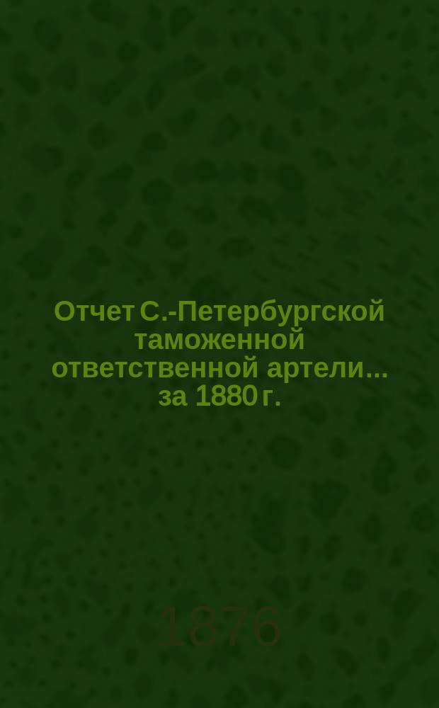 Отчет С.-Петербургской таможенной ответственной артели... ... за 1880 г.