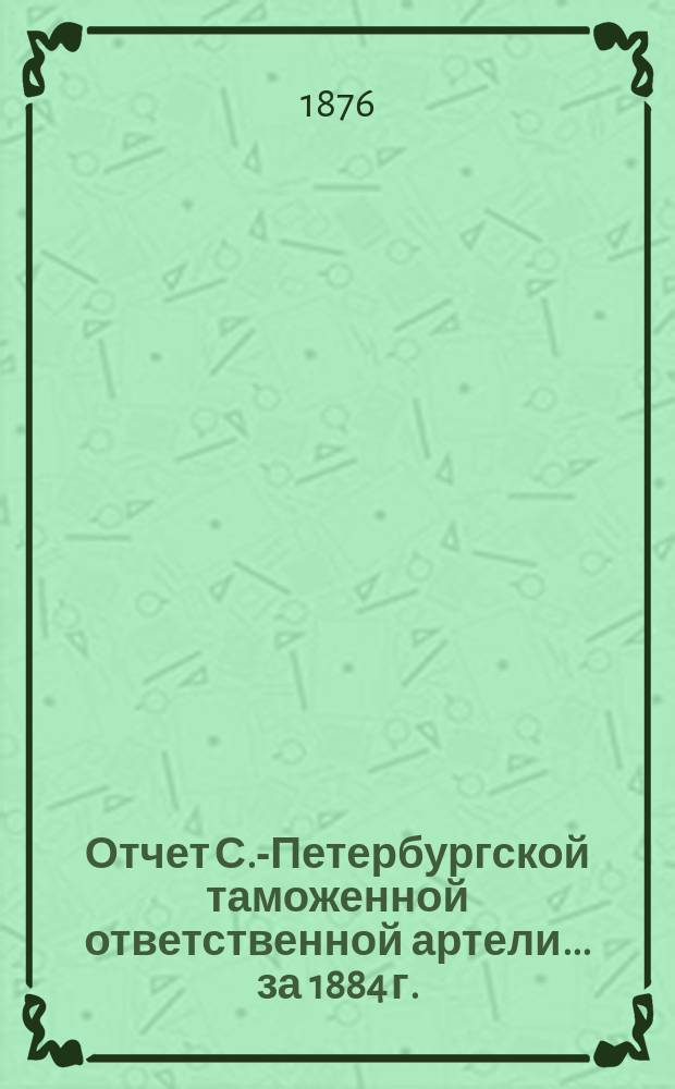 Отчет С.-Петербургской таможенной ответственной артели... ... за 1884 г.