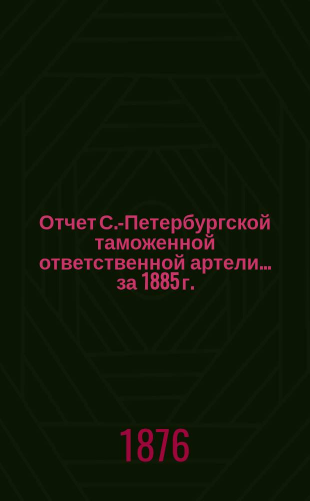 Отчет С.-Петербургской таможенной ответственной артели... ... за 1885 г.