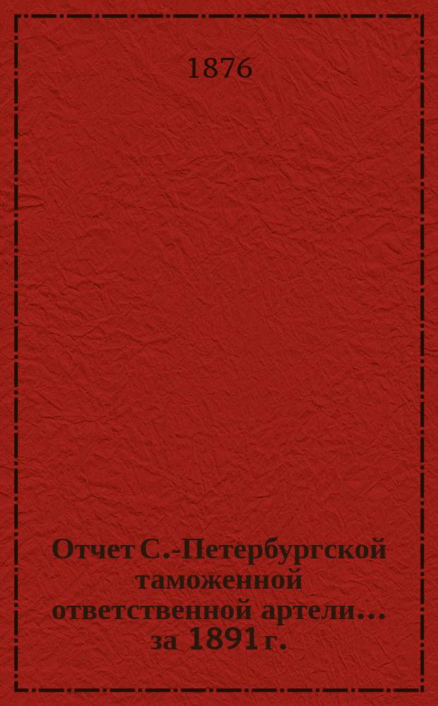 Отчет С.-Петербургской таможенной ответственной артели... ... за 1891 г.