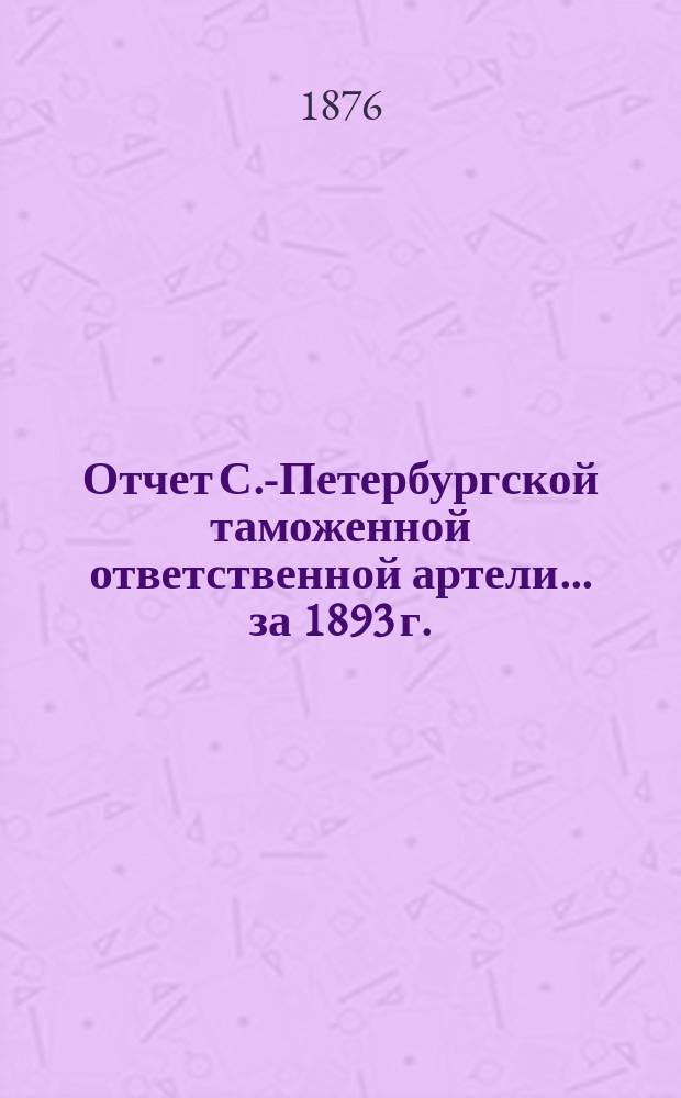 Отчет С.-Петербургской таможенной ответственной артели... ... за 1893 г.