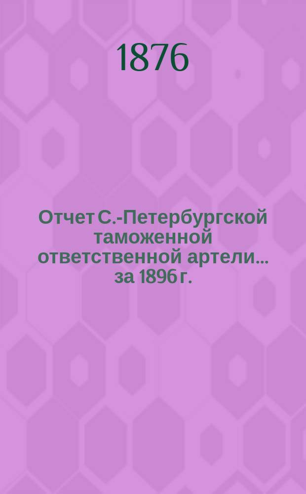 Отчет С.-Петербургской таможенной ответственной артели... ... за 1896 г.