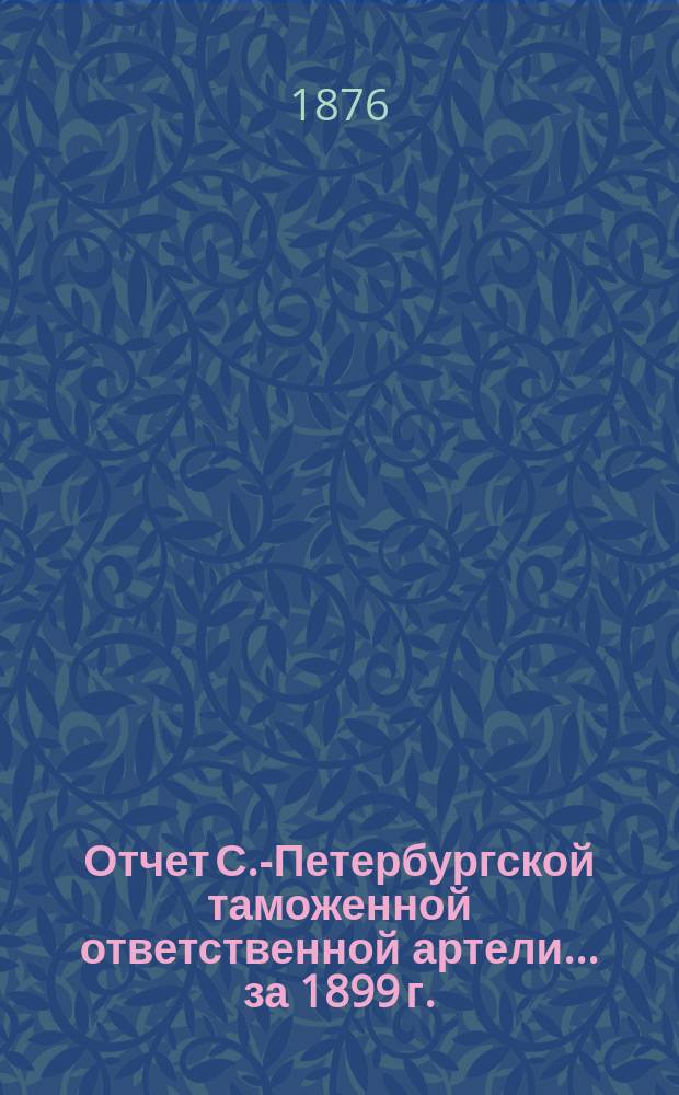 Отчет С.-Петербургской таможенной ответственной артели... ... за 1899 г.