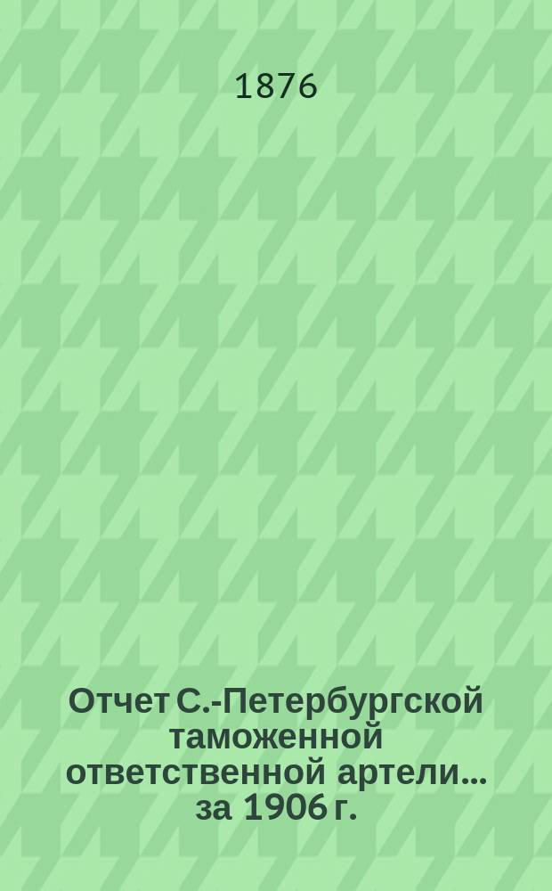 Отчет С.-Петербургской таможенной ответственной артели... ... за 1906 г.