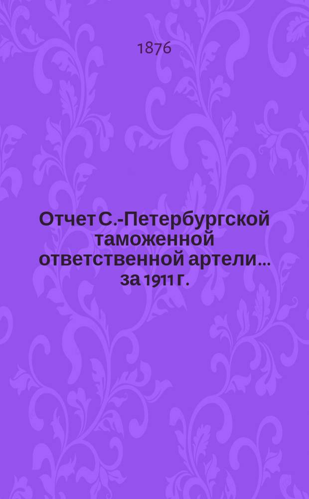 Отчет С.-Петербургской таможенной ответственной артели... ... за 1911 г.