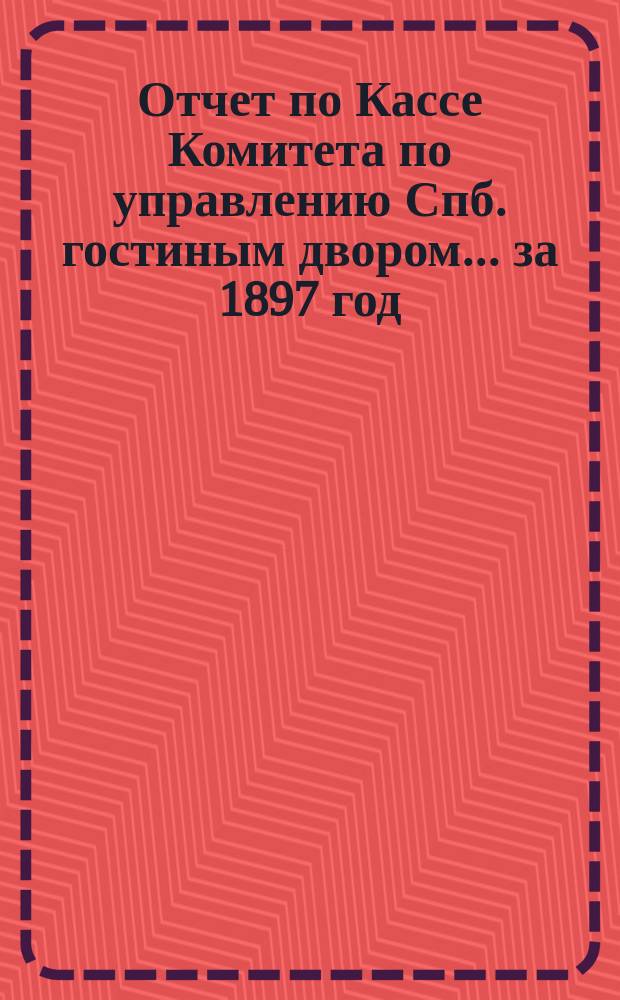 Отчет по Кассе Комитета по управлению Спб. гостиным двором... ... за 1897 год