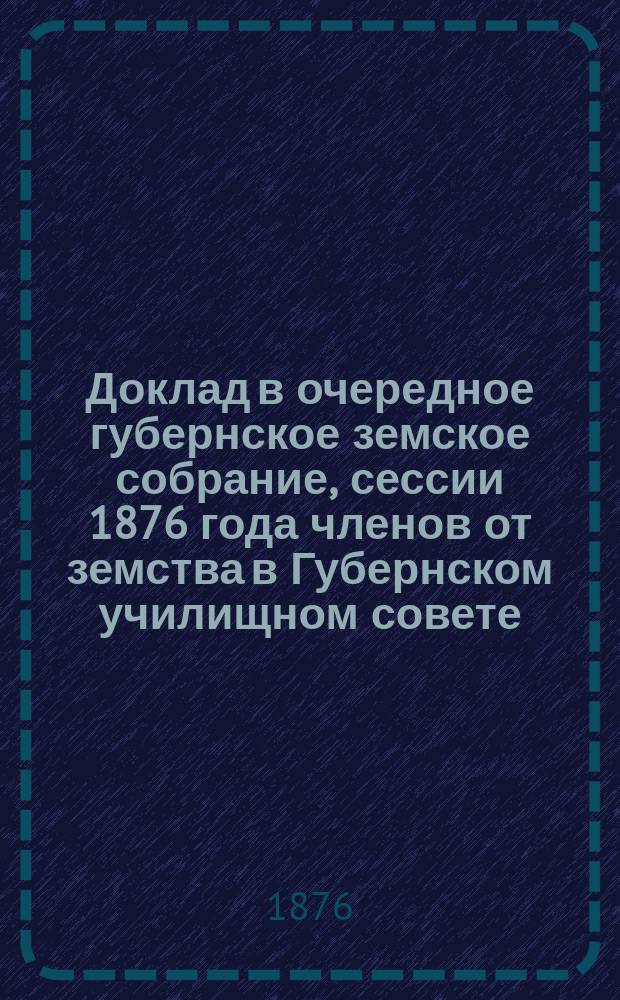 Доклад в очередное губернское земское собрание, сессии 1876 года членов от земства в Губернском училищном совете