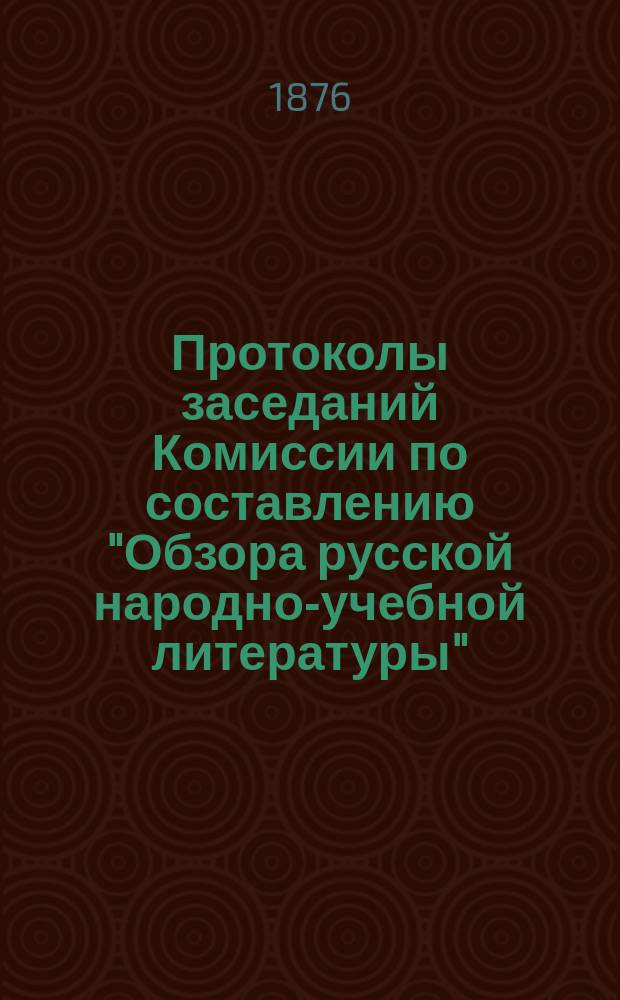 Протоколы заседаний Комиссии по составлению "Обзора русской народно-учебной литературы". 1875-1876