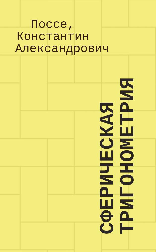 [Сферическая тригонометрия] : Лекции, чит. в С.-Петерб. ун-те прив.-доц. К. Поссе