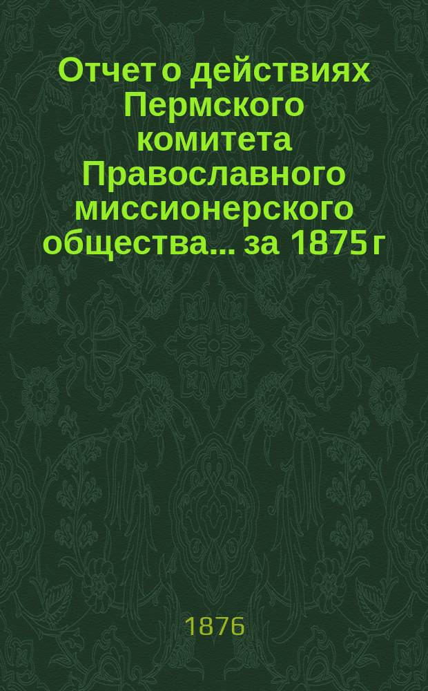 Отчет о действиях Пермского комитета Православного миссионерского общества... ... за 1875 г.