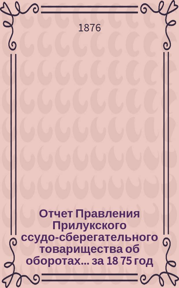Отчет Правления Прилукского ссудо-сберегательного товарищества об оборотах... ... за 18[75] год