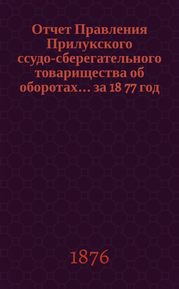 Отчет Правления Прилукского ссудо-сберегательного товарищества об оборотах... ... за 18[77] год
