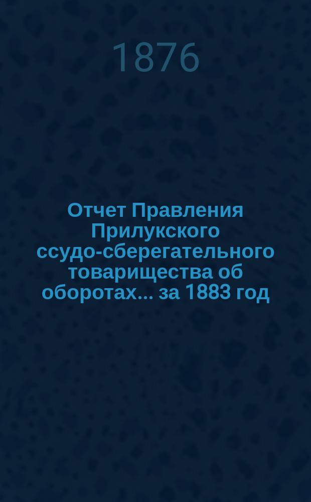 Отчет Правления Прилукского ссудо-сберегательного товарищества об оборотах... ... за 1883 год