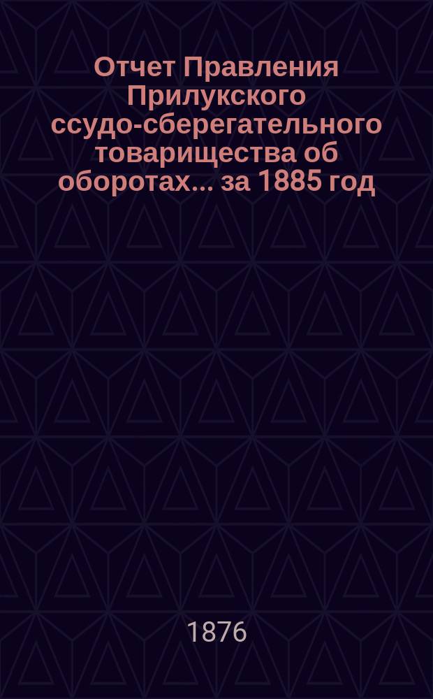Отчет Правления Прилукского ссудо-сберегательного товарищества об оборотах... ... за 1885 год