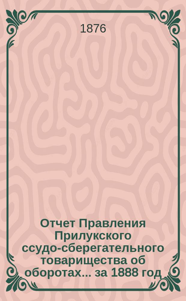 Отчет Правления Прилукского ссудо-сберегательного товарищества об оборотах... ... за 1888 год