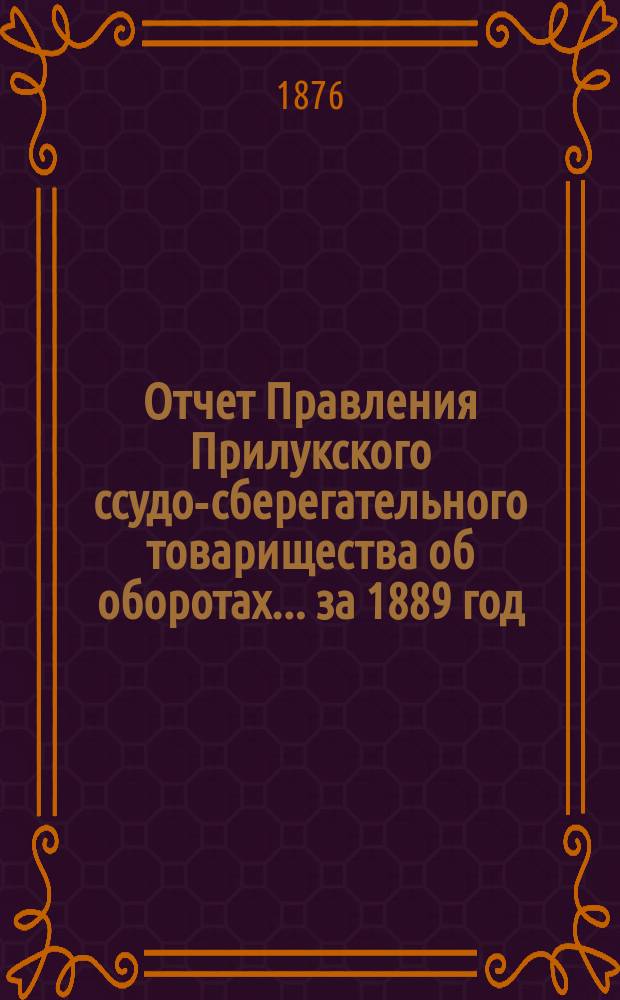 Отчет Правления Прилукского ссудо-сберегательного товарищества об оборотах... ... за 1889 год
