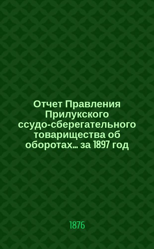 Отчет Правления Прилукского ссудо-сберегательного товарищества об оборотах... ... за 1897 год