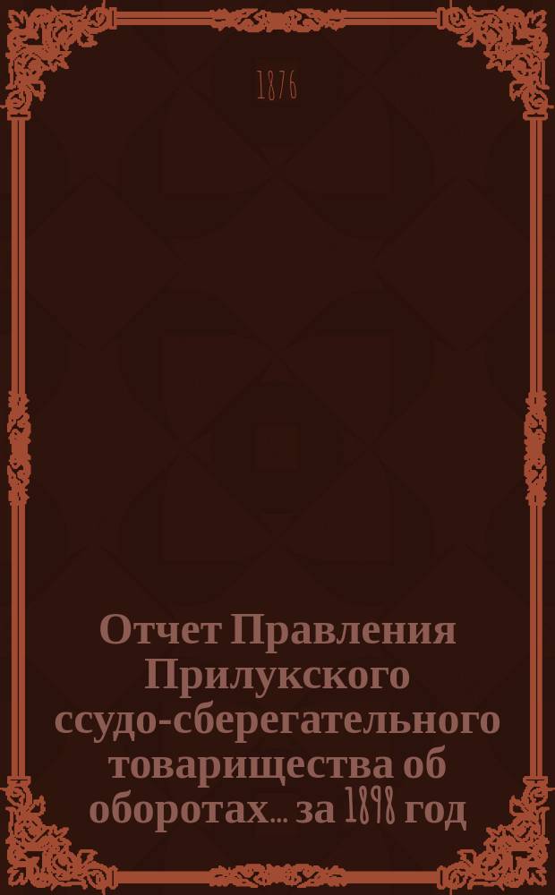 Отчет Правления Прилукского ссудо-сберегательного товарищества об оборотах... ... за 1898 год