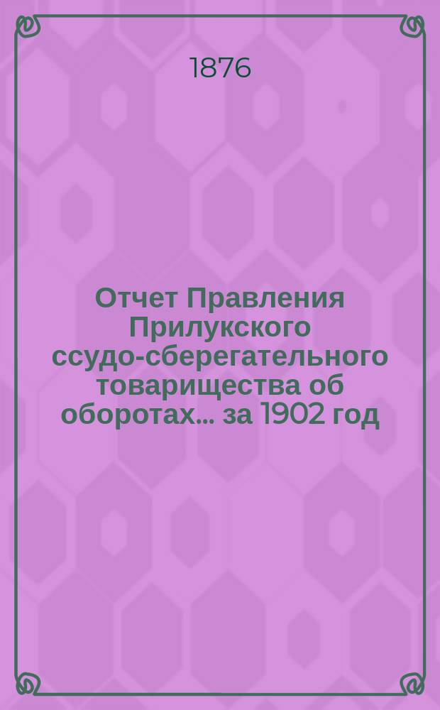 Отчет Правления Прилукского ссудо-сберегательного товарищества об оборотах... ... за 1902 год