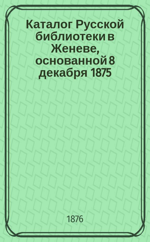 Каталог Русской библиотеки в Женеве, основанной 8 декабря 1875
