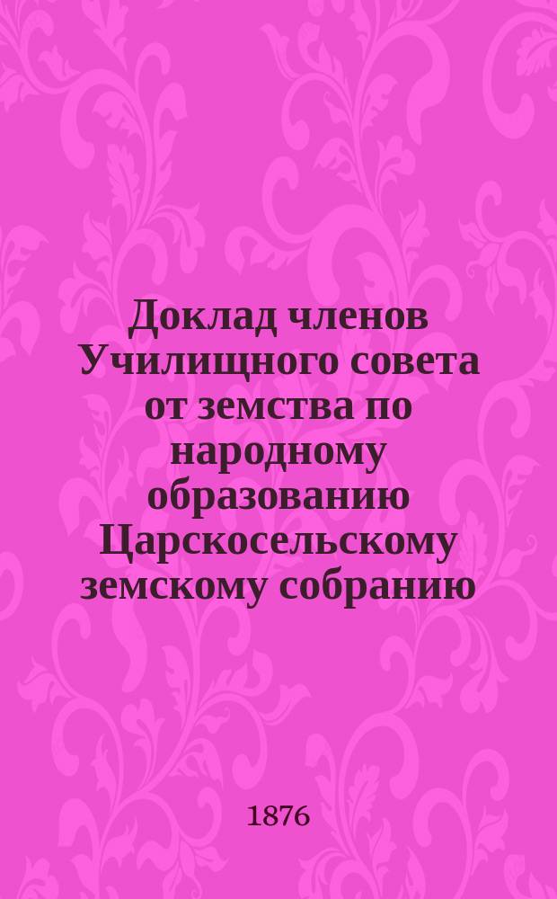 Доклад членов Училищного совета от земства по народному образованию Царскосельскому земскому собранию...