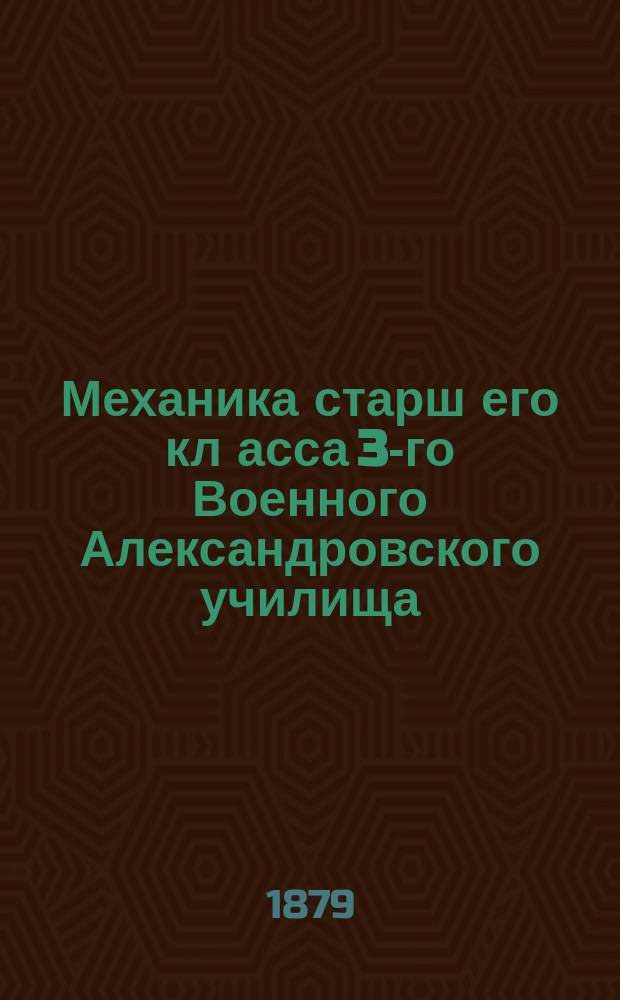 Механика старш[его] кл[асса 3-го Военного Александровского училища] : Курс 1878/9 г