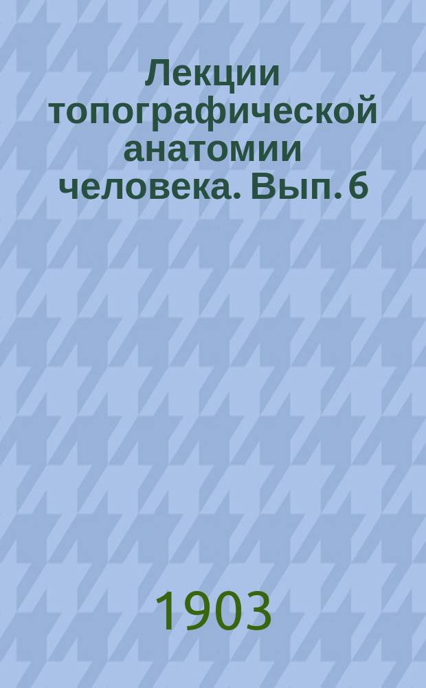 Лекции топографической анатомии человека. Вып. 6 : Анатомия топографическая конечностей человека