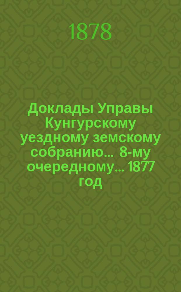 Доклады Управы Кунгурскому уездному земскому собранию ... 8-му очередному ... [1877 год]