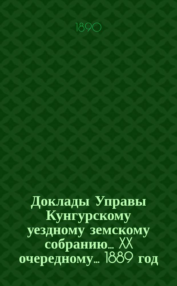 Доклады Управы Кунгурскому уездному земскому собранию ... XX очередному ... 1889 год