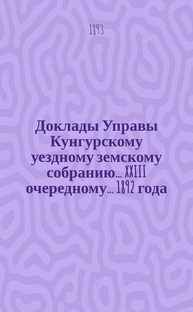Доклады Управы Кунгурскому уездному земскому собранию ... XXIII очередному ... 1892 года