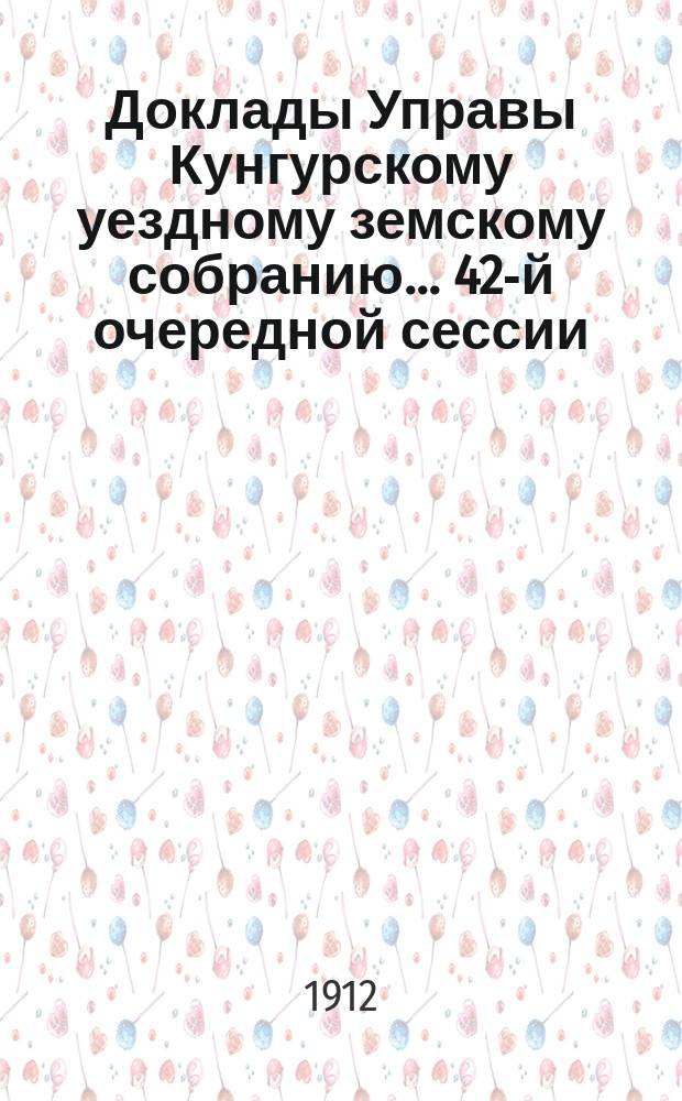 Доклады Управы Кунгурскому уездному земскому собранию ... 42-й очередной сессии (26 сентября - 5 октября 1911 года) : 42-й очередной сессии (26 сентября - 5 октября 1911 года) и доклады комиссий