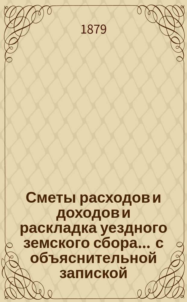 Сметы расходов и доходов и раскладка уездного земского сбора ... с объяснительной запиской. на 1879 год