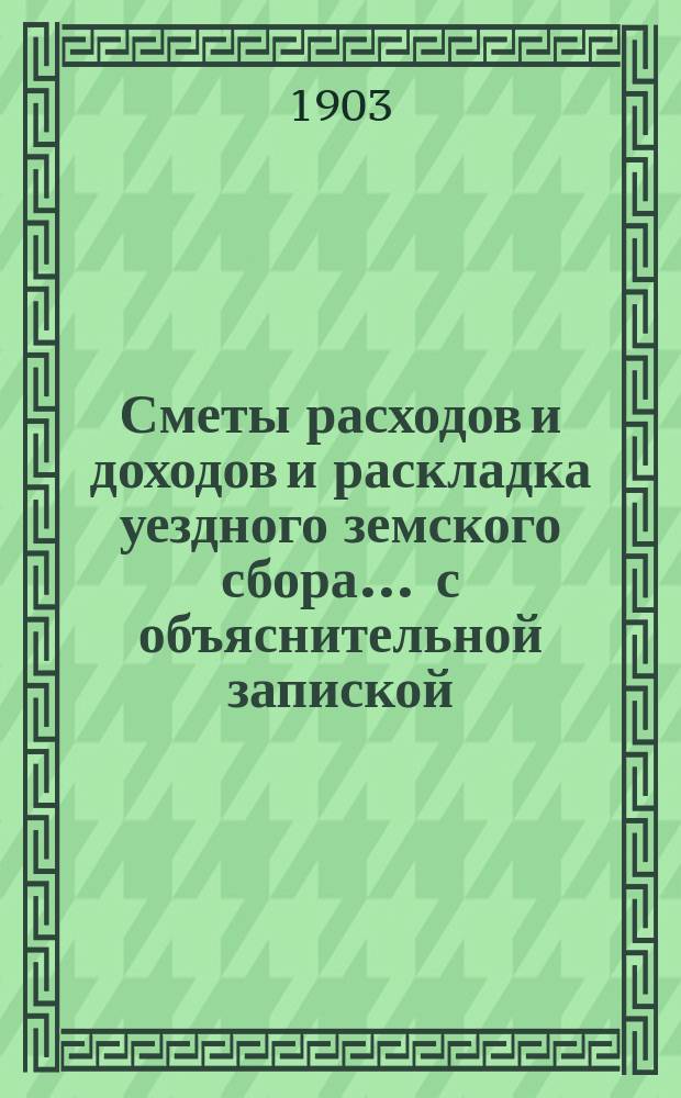 Сметы расходов и доходов и раскладка уездного земского сбора ... с объяснительной запиской. на 1904 год : Смета расходов