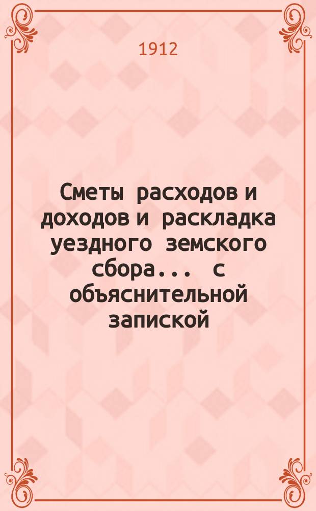 Сметы расходов и доходов и раскладка уездного земского сбора ... с объяснительной запиской. на 1912 год