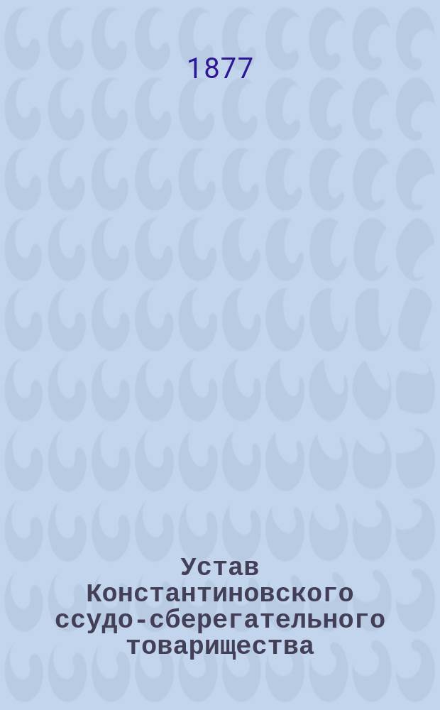 Устав Константиновского ссудо-сберегательного товарищества : Утв. 8 авг. 1873 г.