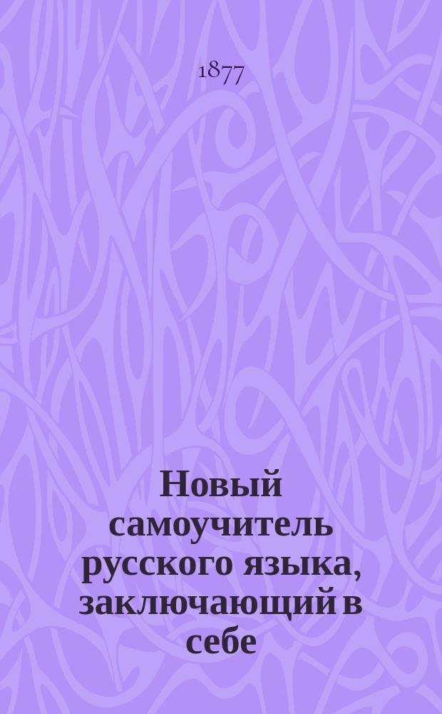 Новый самоучитель русского языка, заключающий в себе: упражнения в чтении, правила мудрости христианской, молитвы, символ веры, заповеди, краткую священную историю Ветхого и Нового завета, стихотворения для выучивания детям наизусть, басни, начертание цифр и таблицу умножения