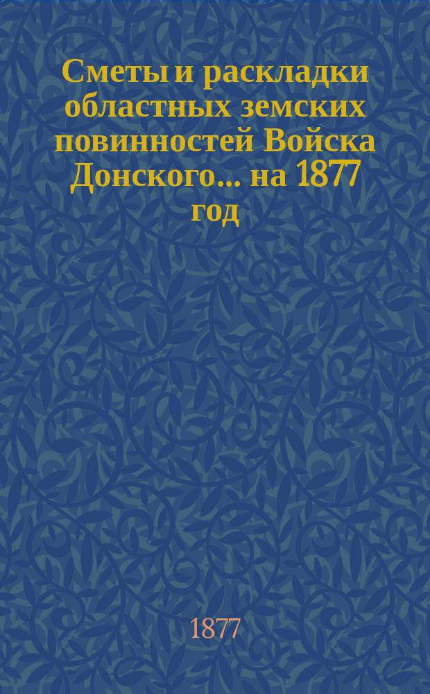 Сметы и раскладки областных земских повинностей Войска Донского... ... на 1877 год