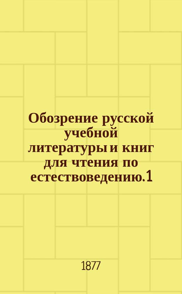 Обозрение русской учебной литературы и книг для чтения по естествоведению. 1 : Рецензии 45 книг 1875 года