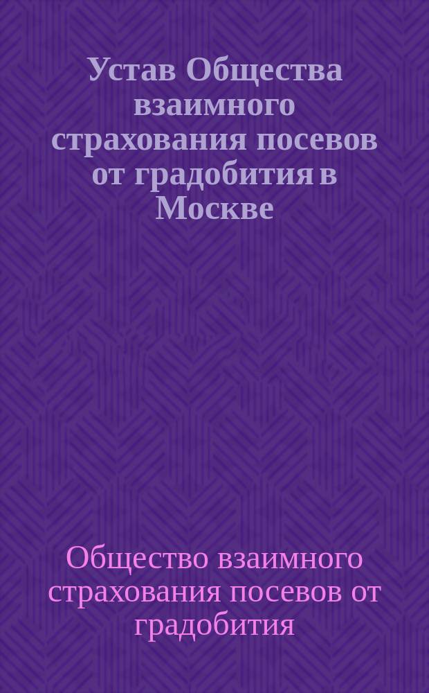 Устав Общества взаимного страхования посевов от градобития в Москве : Основ. в 1877 г. : Утв. 11 дек. 1891 г.