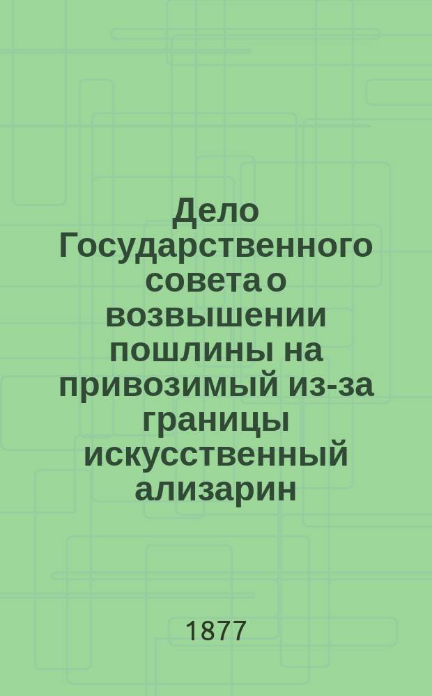 Дело Государственного совета о возвышении пошлины на привозимый из-за границы искусственный ализарин : (По Деп. гос. экономии)
