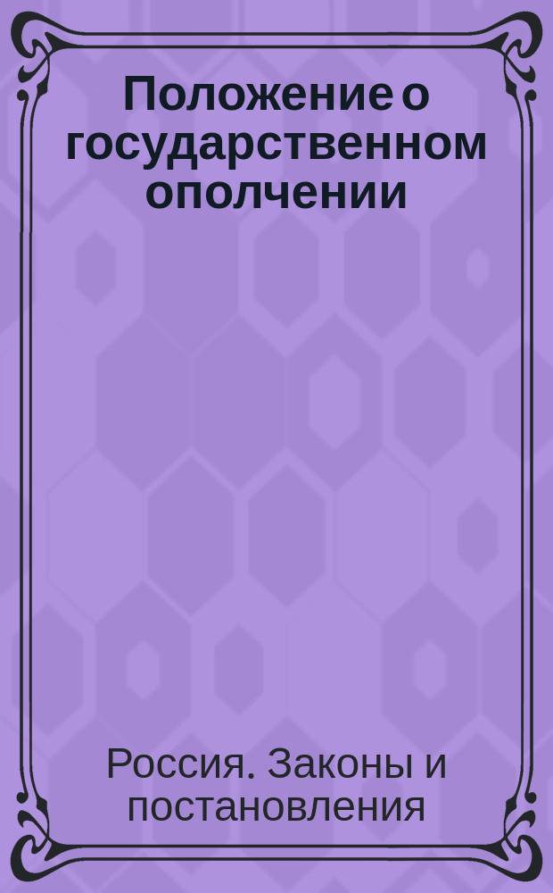 Положение о государственном ополчении : С прил. правил, инструкций и форм, относящихся до организации ополчения и порядка призыва ратников на службу
