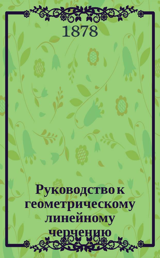 Руководство к геометрическому линейному черчению : Сост. для реал. уч-щ, применит. к учеб. планам М-ва нар. прос., дир. Казан. реал. уч-ща А.П. Орловым. Вып. 1. Атлас... : Атлас...