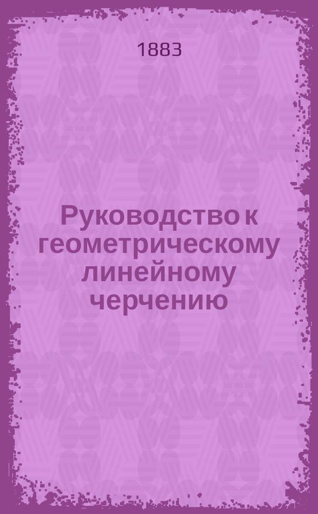 Руководство к геометрическому линейному черчению : Сост. для реал. уч-щ, применит. к учеб. планам М-ва нар. прос., дир. Казан. реал. уч-ща А.П. Орловым. Вып. 2. Атлас... : Атлас...
