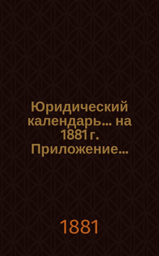 Юридический календарь... ... на 1881 г. Приложение... : Приложение...