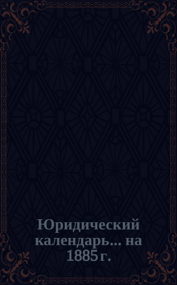 Юридический календарь... ... на 1885 г.