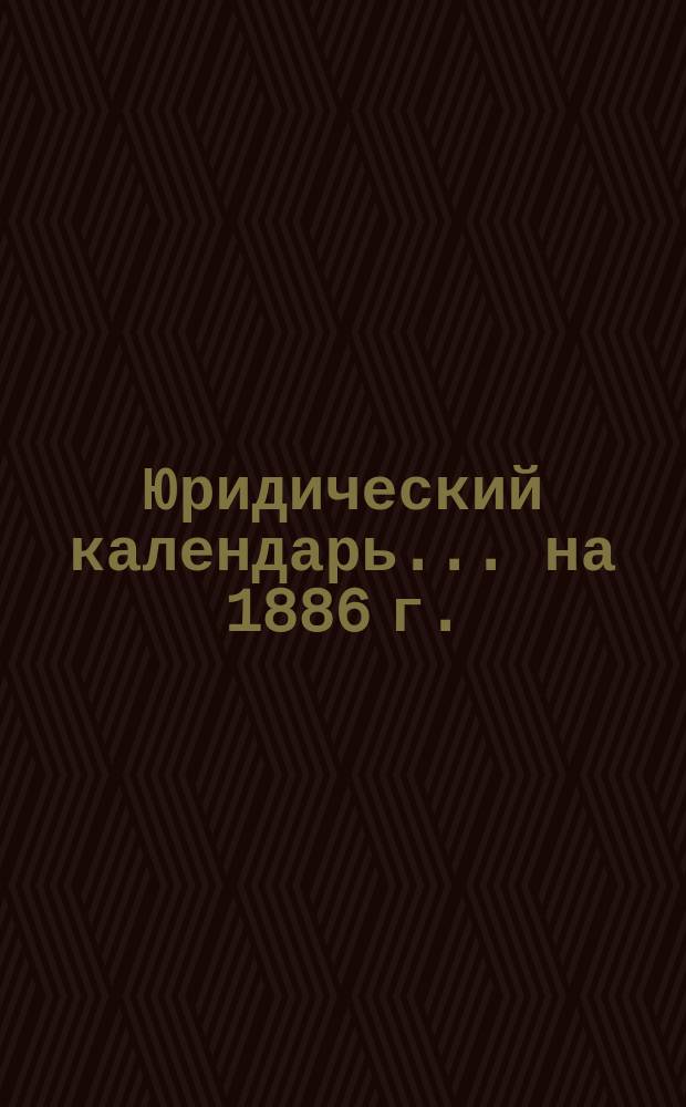 Юридический календарь... ... на 1886 г.