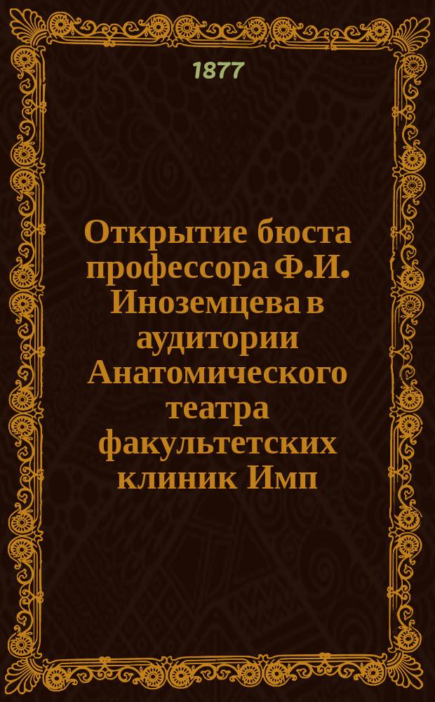 Открытие бюста профессора Ф.И. Иноземцева в аудитории Анатомического театра факультетских клиник Имп. Московского университета 22 мая 1877 года