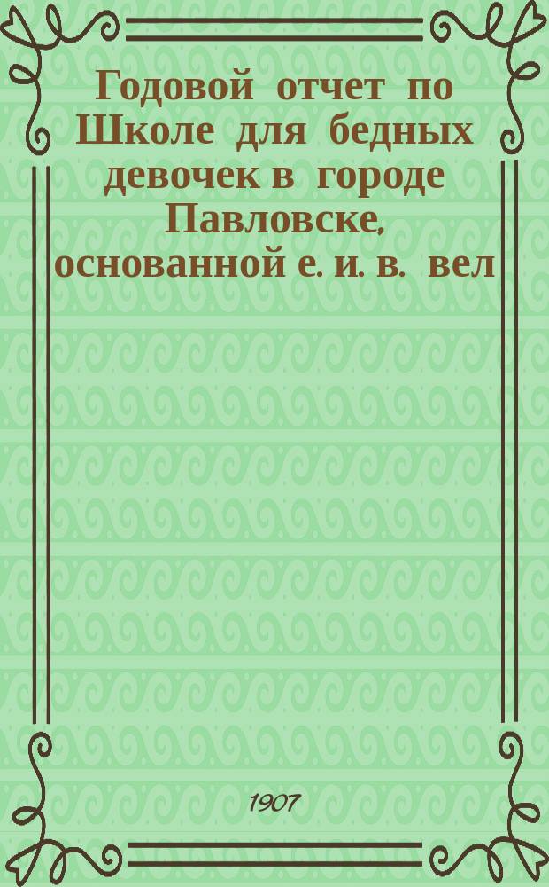 Годовой отчет по Школе для бедных девочек в городе Павловске, основанной е. и. в. вел. кн. Александрой Иосифовной в память почивших в бозе членов имп. дома... ... за учебный 1905-1906 год